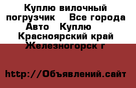 Куплю вилочный погрузчик! - Все города Авто » Куплю   . Красноярский край,Железногорск г.